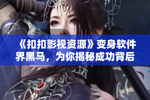 《扣扣影视资源》变身软件界黑马,为你揭秘成功背后的秘密 《扣扣影视资源》变身软件界黑马,为你揭秘成功背后的秘密