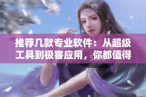 推荐几款专业软件:从超级工具到极客应用,你都值得拥有! 推荐几款专业软件:从超级工具到极客应用,你都值得拥有!