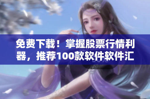 免费下载!掌握股票行情利器,推荐100款软件软件汇总 免费下载!掌握股票行情利器,推荐100款软件软件汇总