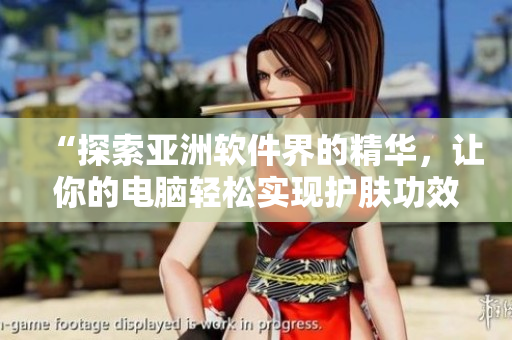 “探索亚洲软件界的精华,让你的电脑轻松实现护肤功效” “探索亚洲软件界的精华,让你的电脑轻松实现护肤功效”