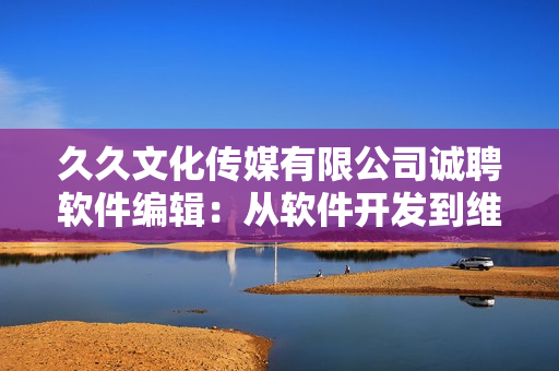 久久文化传媒有限公司诚聘软件编辑：从软件开发到维护全方位攻略！