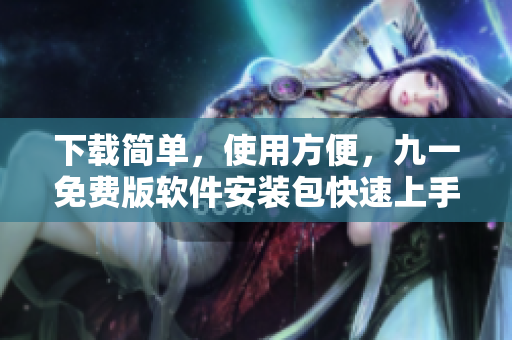 下载简单,使用方便,九一免费版软件安装包快速上手 下载简单,使用方便,九一免费版软件安装包快速上手