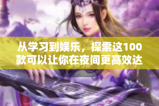 从学习到娱乐,探索这100款可以让你在夜间更高效达成目标的软件应用 从学习到娱乐,探索这100款可以让你在夜间更高效达成目标的软件应用