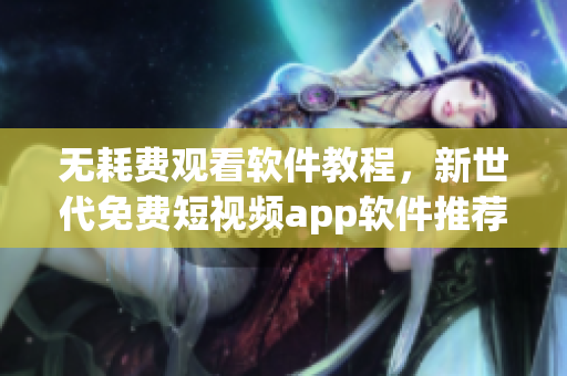无耗费观看软件教程,新世代免费短视频app软件推荐 无耗费观看软件教程,新世代免费短视频app软件推荐