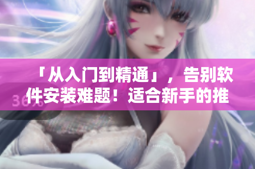 「从入门到精通」,告别软件安装难题!适合新手的推荐软件使用方法分享 「从入门到精通」,告别软件安装难题!适合新手的推荐软件使用方法分享