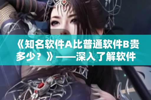 《知名软件A比普通软件B贵多少?》——深入了解软件市场奥秘 《知名软件A比普通软件B贵多少?》——深入了解软件市场奥秘