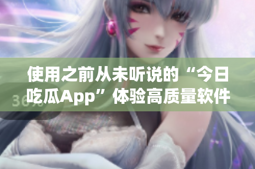 使用之前从未听说的“今日吃瓜App”体验高质量软件娱乐内容