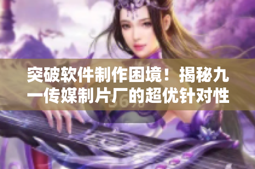 突破软件制作困境!揭秘九一传媒制片厂的超优针对性制作技巧 突破软件制作困境!揭秘九一传媒制片厂的超优针对性制作技巧