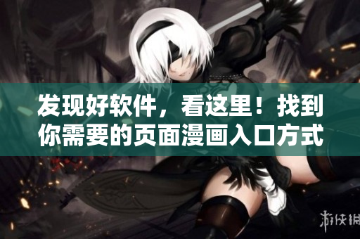 发现好软件,看这里!找到你需要的页面漫画入口方式! 发现好软件,看这里!找到你需要的页面漫画入口方式!