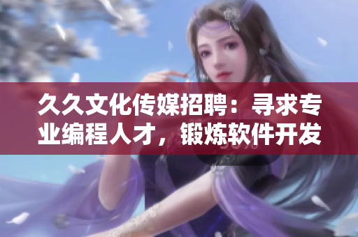 久久文化传媒招聘:寻求专业编程人才,锻炼软件开发技能! 久久文化传媒招聘:寻求专业编程人才,锻炼软件开发技能!