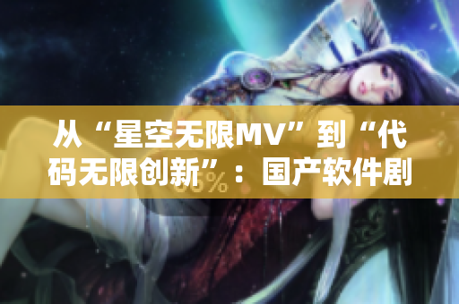 从“星空无限MV”到“代码无限创新”:国产软件剧引领科技创新风潮! 从“星空无限MV”到“代码无限创新”:国产软件剧引领科技创新风潮!