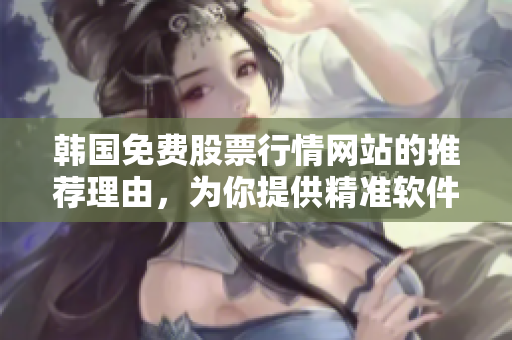 韩国免费股票行情网站的推荐理由,为你提供精准软件行情信息 韩国免费股票行情网站的推荐理由,为你提供精准软件行情信息