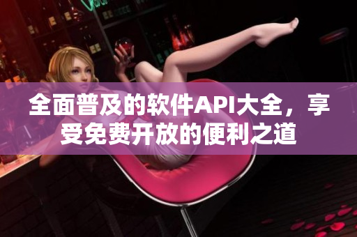 全面普及的软件API大全,享受免费开放的便利之道 全面普及的软件API大全,享受免费开放的便利之道
