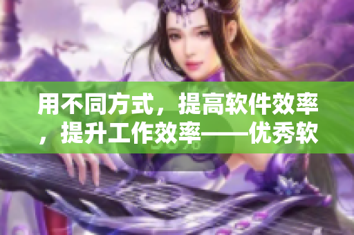 用不同方式,提高软件效率,提升工作效率——优秀软件的分享与推广 用不同方式,提高软件效率,提升工作效率——优秀软件的分享与推广