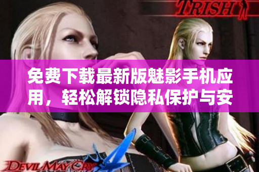 免费下载最新版魅影手机应用,轻松解锁隐私保护与安全加密! 免费下载最新版魅影手机应用,轻松解锁隐私保护与安全加密!