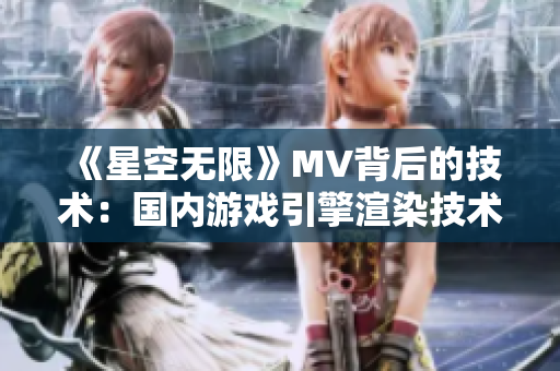 《星空无限》MV背后的技术:国内游戏引擎渲染技术首创! 《星空无限》MV背后的技术:国内游戏引擎渲染技术首创!