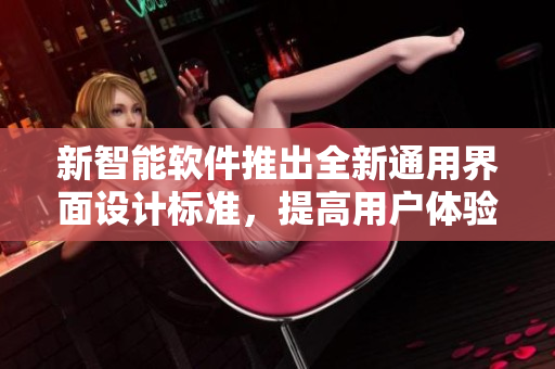 新智能软件推出全新通用界面设计标准,提高用户体验和产品包装效率 新智能软件推出全新通用界面设计标准,提高用户体验和产品包装效率