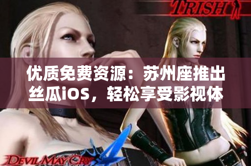 优质免费资源:苏州座推出丝瓜iOS,轻松享受影视体验 优质免费资源:苏州座推出丝瓜iOS,轻松享受影视体验
