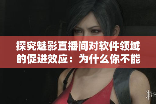 探究魅影直播间对软件领域的促进效应：为什么你不能错过这个b站直播间？