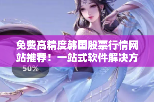 免费高精度韩国股票行情网站推荐!一站式软件解决方案! 免费高精度韩国股票行情网站推荐!一站式软件解决方案!