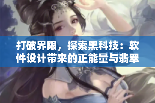 打破界限,探索黑科技:软件设计带来的正能量与翡翠手镯如何一起璀璨融合 打破界限,探索黑科技:软件设计带来的正能量与翡翠手镯如何一起璀璨融合