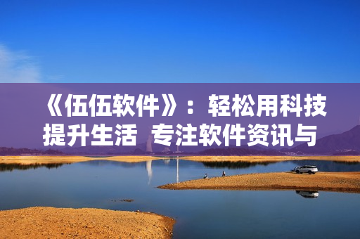 《伍伍软件》:轻松用科技提升生活 专注软件资讯与教程 《伍伍软件》:轻松用科技提升生活 专注软件资讯与教程
