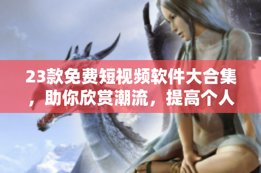 23款免费短视频软件大合集,助你欣赏潮流,提高个人影响力 23款免费短视频软件大合集,助你欣赏潮流,提高个人影响力