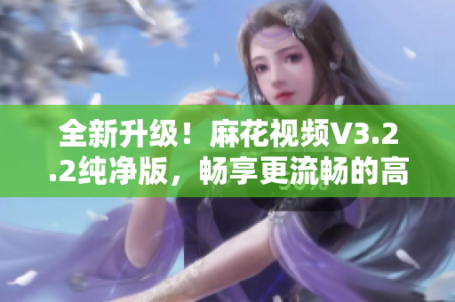 全新升级!麻花视频V3.2.2纯净版,畅享更流畅的高清视频体验 全新升级!麻花视频V3.2.2纯净版,畅享更流畅的高清视频体验