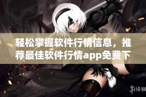 轻松掌握软件行情信息,推荐最佳软件行情app免费下载 轻松掌握软件行情信息,推荐最佳软件行情app免费下载