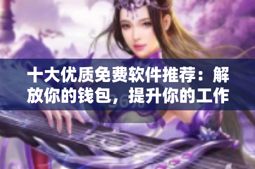 十大优质免费软件推荐:解放你的钱包,提升你的工作效率! 十大优质免费软件推荐:解放你的钱包,提升你的工作效率!