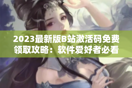 2023最新版B站激活码免费领取攻略:软件爱好者必看! 2023最新版B站激活码免费领取攻略:软件爱好者必看!