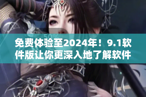 免费体验至2024年！9.1软件版让你更深入地了解软件开发