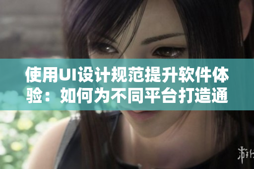 使用UI设计规范提升软件体验:如何为不同平台打造通用风格? 使用UI设计规范提升软件体验:如何为不同平台打造通用风格?