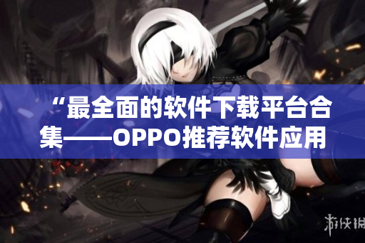 “最全面的软件下载平台合集——OPPO推荐软件应用汇总”