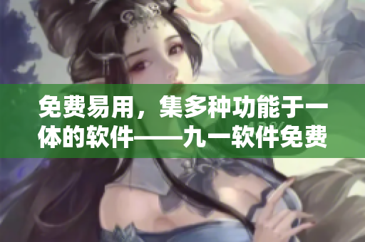 免费易用,集多种功能于一体的软件——九一软件免费版安装包下载 免费易用,集多种功能于一体的软件——九一软件免费版安装包下载