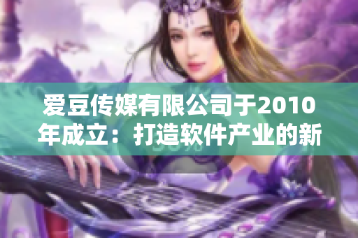 爱豆传媒有限公司于2010年成立:打造软件产业的新起点 爱豆传媒有限公司于2010年成立:打造软件产业的新起点