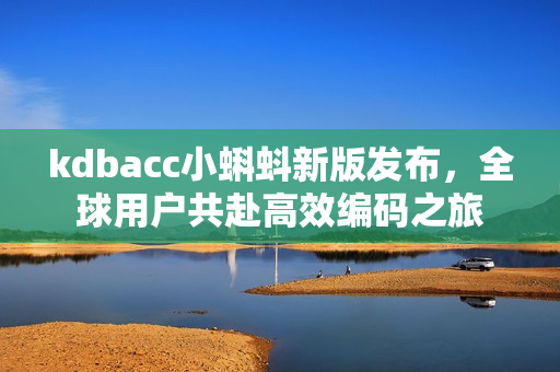 kdbacc小蝌蚪新版发布,全球用户共赴高效编码之旅 kdbacc小蝌蚪新版发布,全球用户共赴高效编码之旅