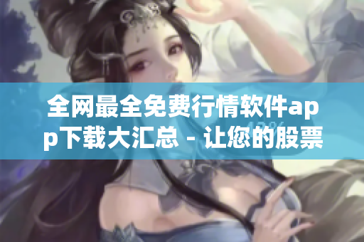 全网最全免费行情软件app下载大汇总 - 让您的股票交易更便捷! 全网最全免费行情软件app下载大汇总 - 让您的股票交易更便捷!