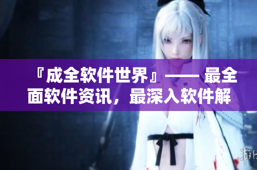 『成全软件世界』—— 最全面软件资讯，最深入软件解析