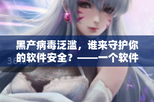 黑产病毒泛滥,谁来守护你的软件安全?——一个软件爱好者的反击 黑产病毒泛滥,谁来守护你的软件安全?——一个软件爱好者的反击