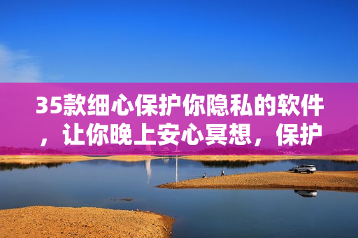 35款细心保护你隐私的软件，让你晚上安心冥想，保护眼睛！