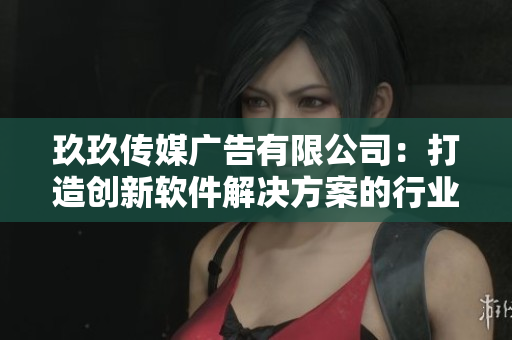 玖玖传媒广告有限公司：打造创新软件解决方案的行业领导者