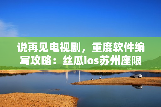说再见电视剧，重度软件编写攻略：丝瓜ios苏州座限时免费，无限观看！