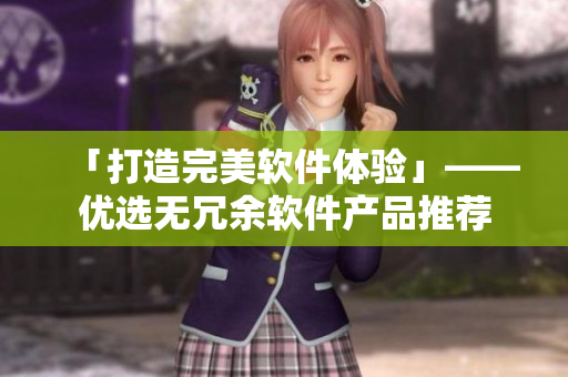 「打造完美软件体验」——优选无冗余软件产品推荐