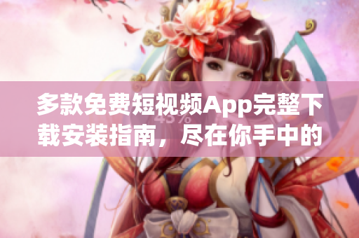 多款免费短视频App完整下载安装指南，尽在你手中的软件汇总