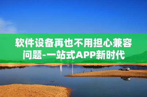 软件设备再也不用担心兼容问题-一站式APP新时代