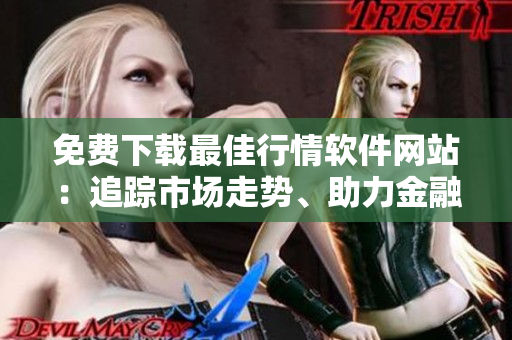 免费下载最佳行情软件网站:追踪市场走势、助力金融投资的不二之选! 免费下载最佳行情软件网站:追踪市场走势、助力金融投资的不二之选!