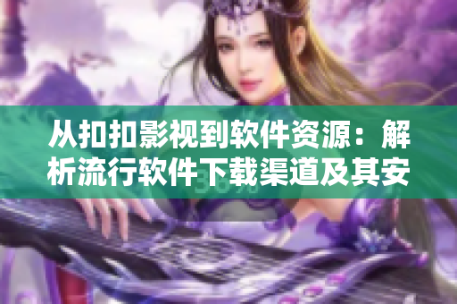 从扣扣影视到软件资源：解析流行软件下载渠道及其安全性！