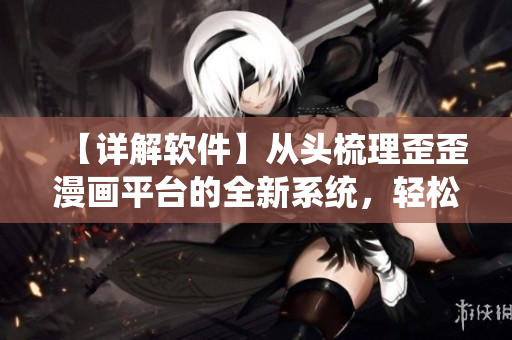 【详解软件】从头梳理歪歪漫画平台的全新系统,轻松让你看漫画不卡顿 【详解软件】从头梳理歪歪漫画平台的全新系统,轻松让你看漫画不卡顿