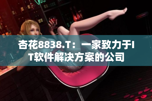 杏花8838.T:一家致力于IT软件解决方案的公司 杏花8838.T:一家致力于IT软件解决方案的公司